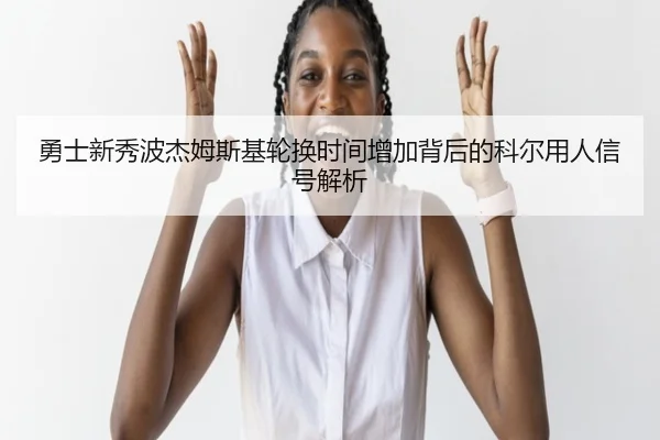 勇士新秀波杰姆斯基轮换时间增加背后的科尔用人信号解析