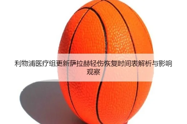 利物浦医疗组更新萨拉赫轻伤恢复时间表解析与影响观察