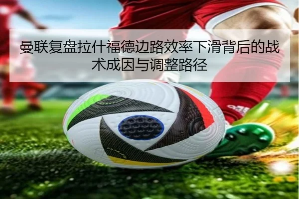 曼联复盘拉什福德边路效率下滑背后的战术成因与调整路径