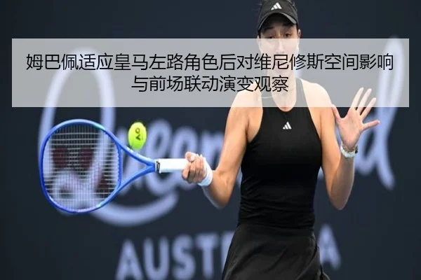 姆巴佩适应皇马左路角色后对维尼修斯空间影响与前场联动演变观察（kaiyun）