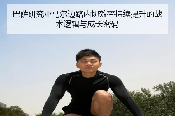 巴萨研究亚马尔边路内切效率持续提升的战术逻辑与成长密码