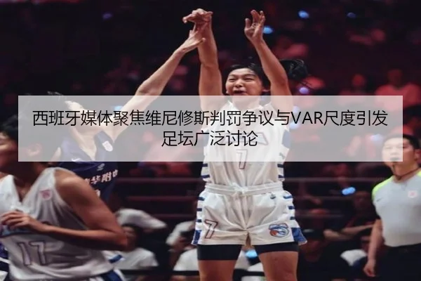 西班牙媒体聚焦维尼修斯判罚争议与VAR尺度引发足坛广泛讨论