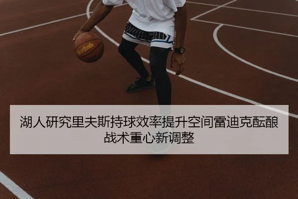 湖人研究里夫斯持球效率提升空间雷迪克酝酿战术重心新调整