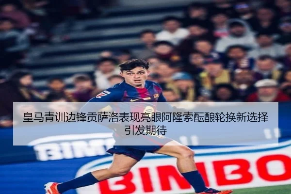 皇马青训边锋贡萨洛表现亮眼阿隆索酝酿轮换新选择引发期待 - kaiyun